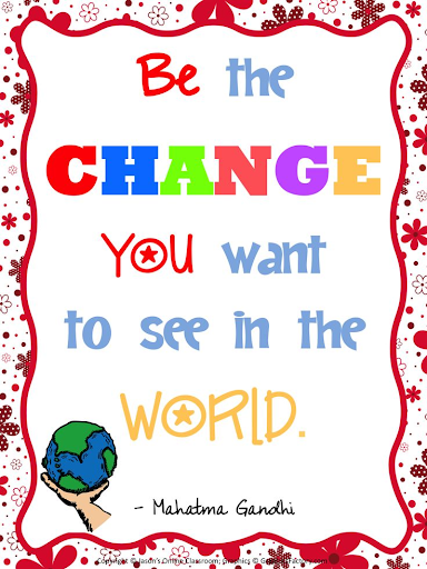 Be the change you want to see in the world 